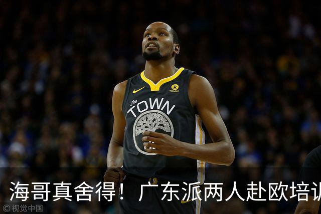 海哥真舍得！广东派两人赴欧培训 王洪泽特训一个月 杜锋去学习战术